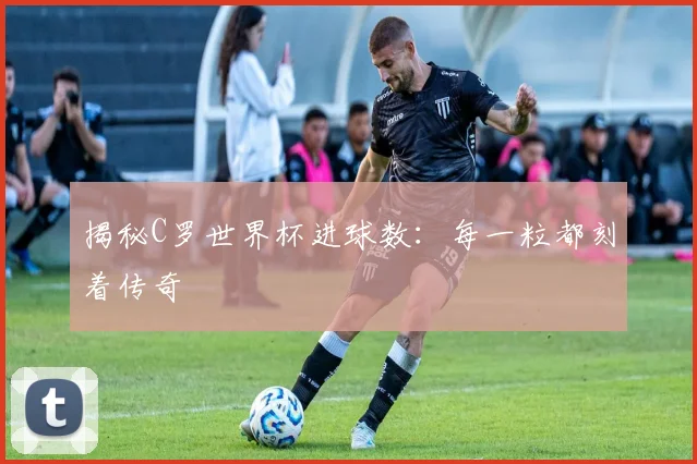 揭秘C罗世界杯进球数:每一粒都刻着传奇