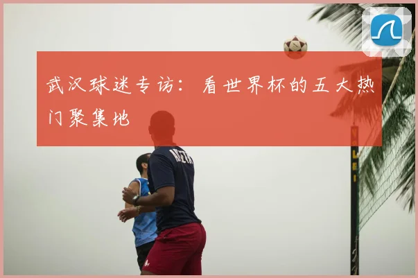 武汉球迷专访：看世界杯的五大热门聚集地