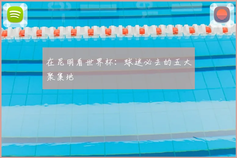 在昆明看世界杯:球迷必去的五大聚集地