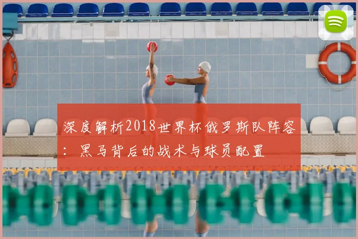 深度解析2018世界杯俄罗斯队阵容：黑马背后的战术与球员配置