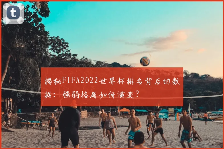 揭秘FIFA2022世界杯排名背后的数据:强弱格局如何演变?