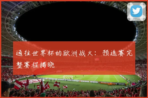通往世界杯的欧洲战火：预选赛完整赛程揭晓