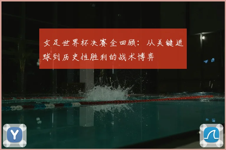 女足世界杯决赛全回顾：从关键进球到历史性胜利的战术博弈