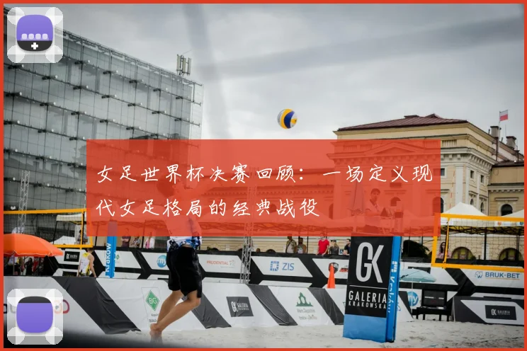 女足世界杯决赛回顾：一场定义现代女足格局的经典战役