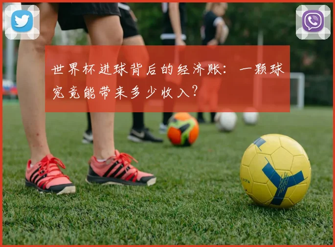 世界杯进球背后的经济账:一颗球究竟能带来多少收入?