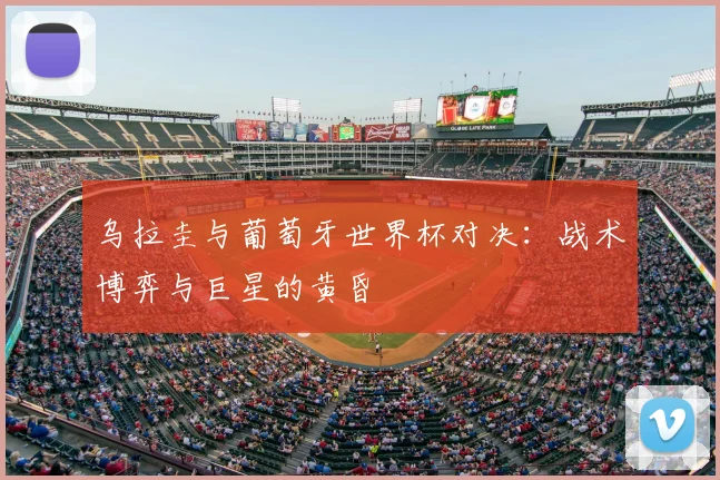 乌拉圭与葡萄牙世界杯对决：战术博弈与巨星的黄昏