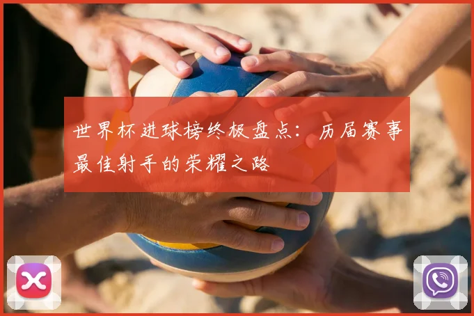 世界杯进球榜终极盘点:历届赛事最佳射手的荣耀之路