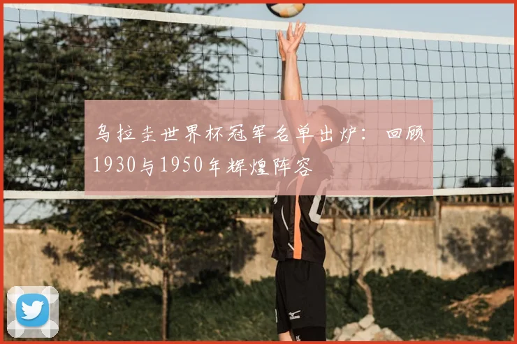 乌拉圭世界杯冠军名单出炉：回顾1930与1950年辉煌阵容