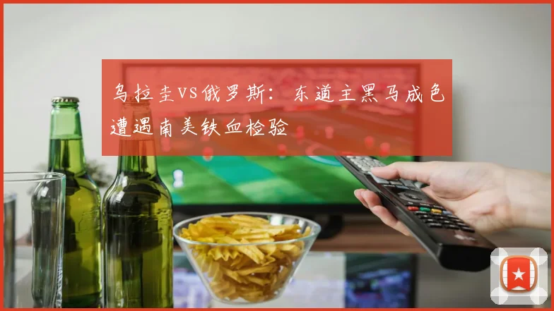 乌拉圭vs俄罗斯：东道主黑马成色遭遇南美铁血检验