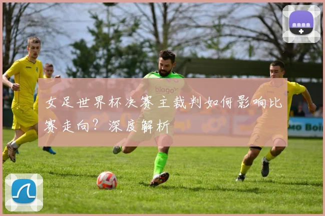 女足世界杯决赛主裁判如何影响比赛走向？深度解析
