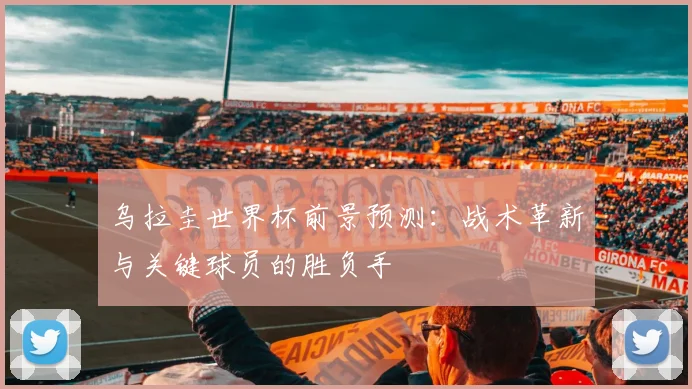 乌拉圭世界杯前景预测：战术革新与关键球员的胜负手