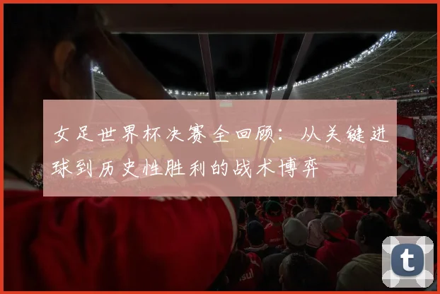 女足世界杯决赛全回顾：从关键进球到历史性胜利的战术博弈