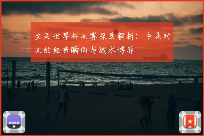 女足世界杯决赛深度解析：中美对决的经典瞬间与战术博弈
