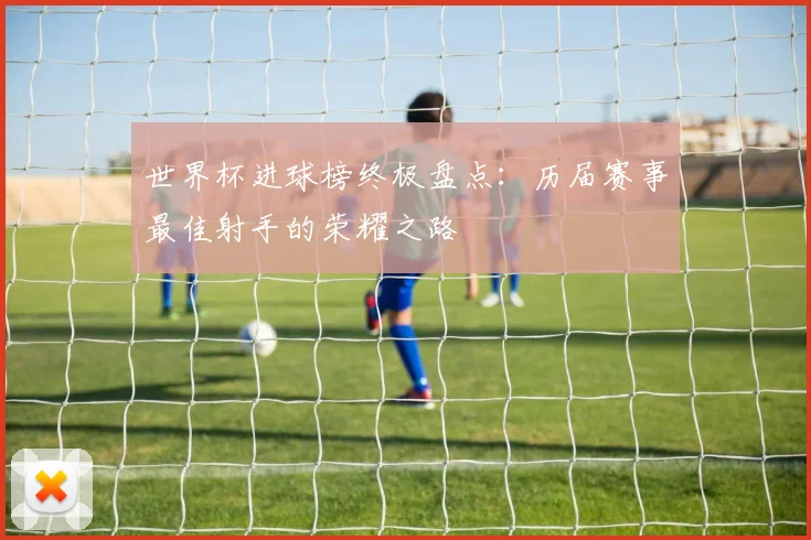 世界杯进球榜终极盘点:历届赛事最佳射手的荣耀之路