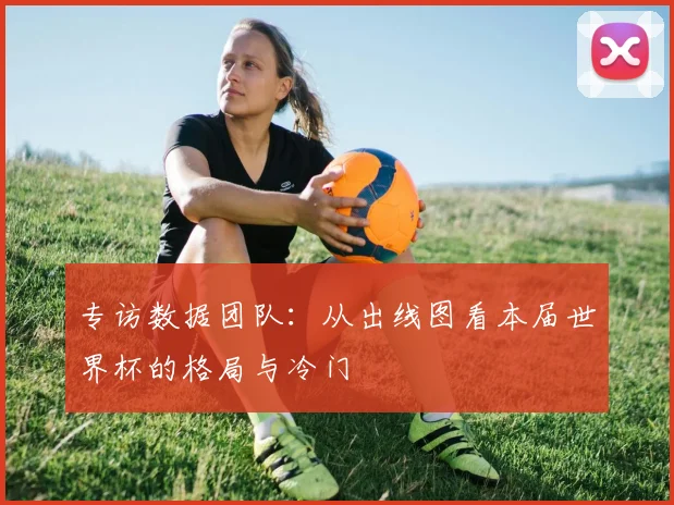 专访数据团队：从出线图看本届世界杯的格局与冷门