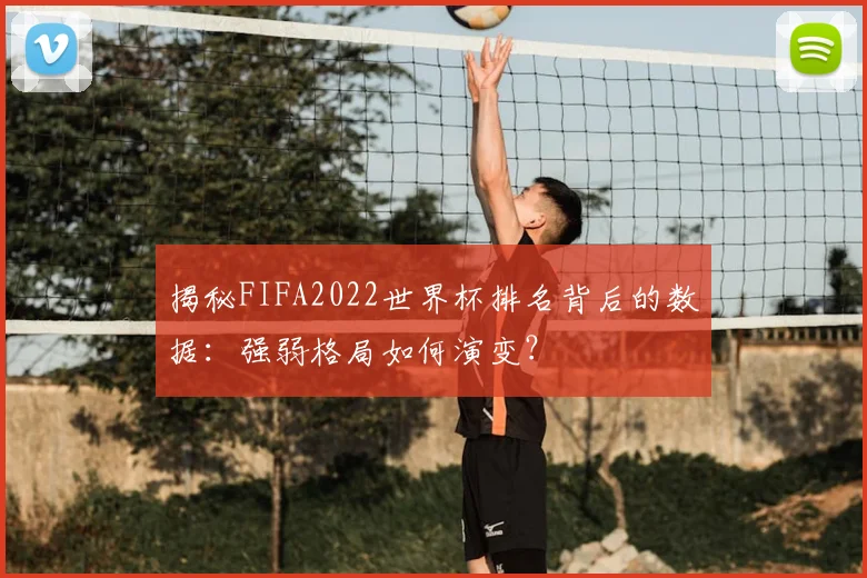 揭秘FIFA2022世界杯排名背后的数据:强弱格局如何演变?