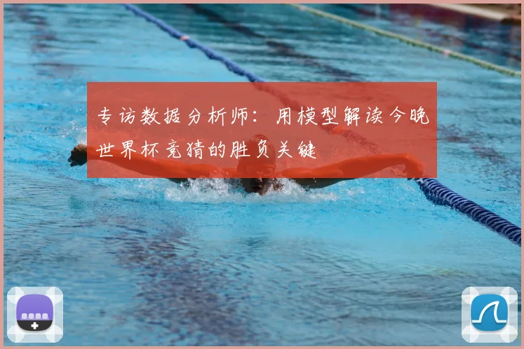 专访数据分析师：用模型解读今晚世界杯竞猜的胜负关键