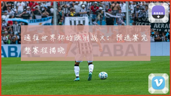 通往世界杯的欧洲战火：预选赛完整赛程揭晓