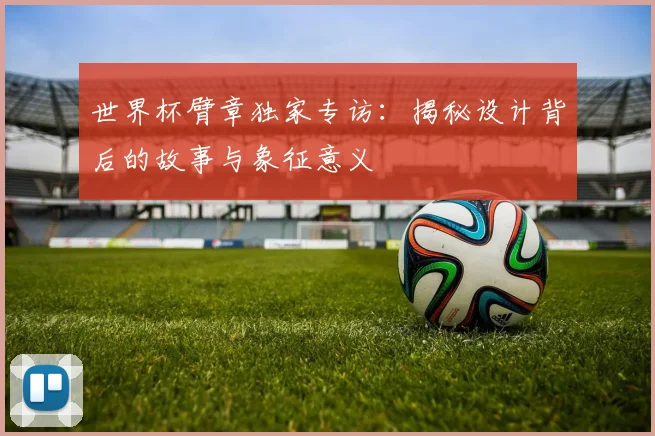 世界杯臂章独家专访：揭秘设计背后的故事与象征意义