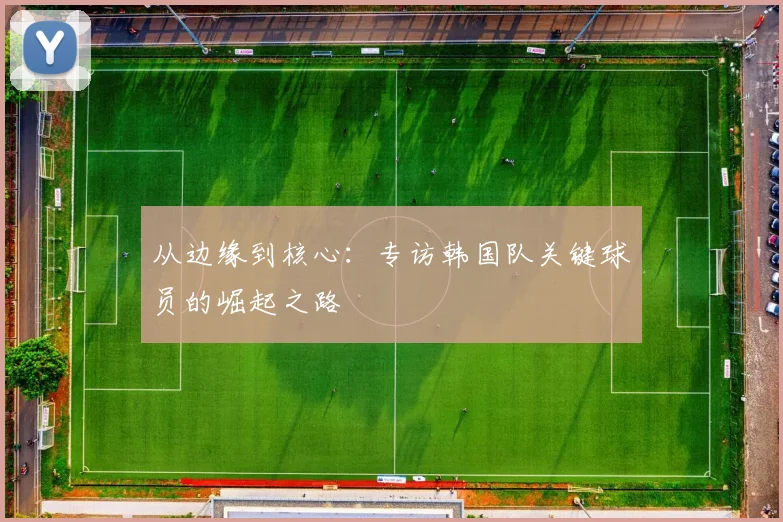 从边缘到核心：专访韩国队关键球员的崛起之路