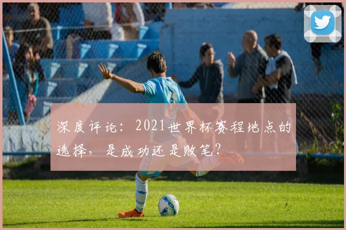 深度评论：2021世界杯赛程地点的选择，是成功还是败笔？